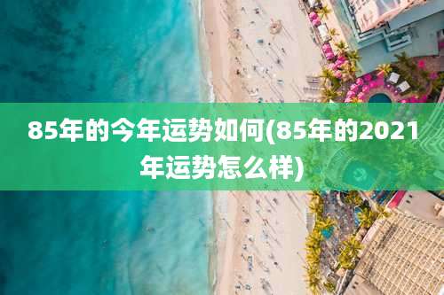 85年的今年运势如何(85年的2021年运势怎么样)