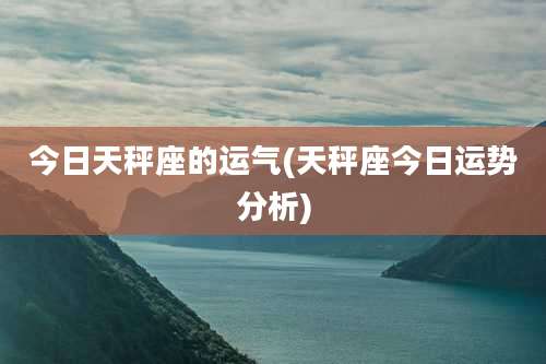 今日天秤座的运气(天秤座今日运势分析)