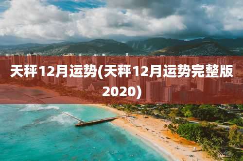 天秤12月运势(天秤12月运势完整版2020)