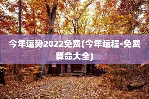 今年运势2022免费(今年运程-免费算命大全)