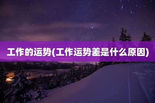 工作的运势(工作运势差是什么原因)