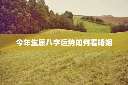 今年生辰八字运势如何看婚姻