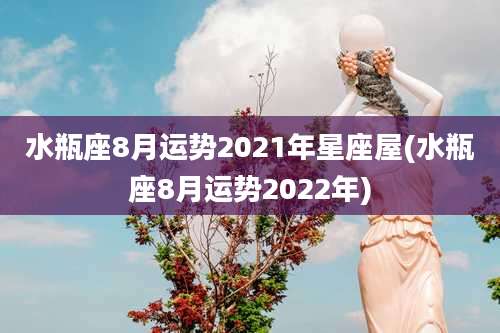 水瓶座8月运势2021年星座屋(水瓶座8月运势2022年)