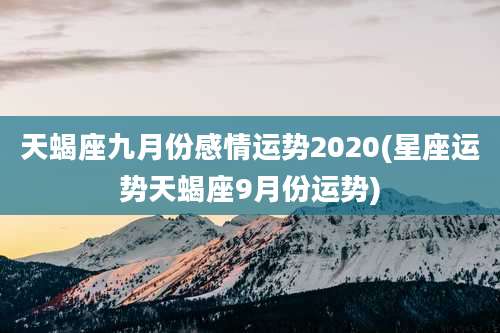 天蝎座九月份感情运势2020(星座运势天蝎座9月份运势)