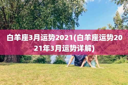 白羊座3月运势2021(白羊座运势2021年3月运势详解)