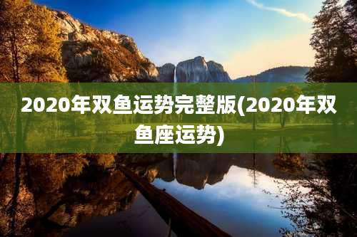 2020年双鱼运势完整版(2020年双鱼座运势)