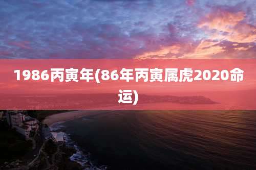 1986丙寅年(86年丙寅属虎2020命运)