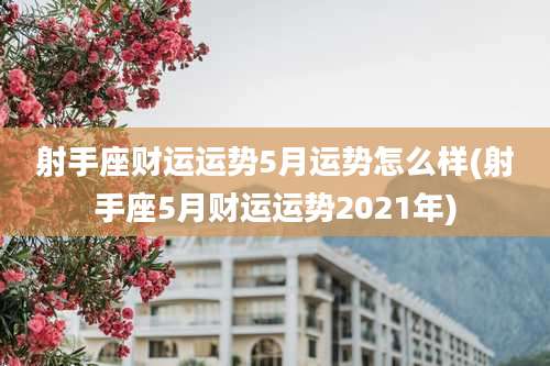 射手座财运运势5月运势怎么样(射手座5月财运运势2021年)