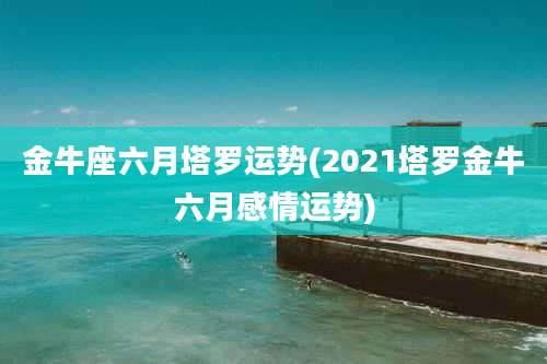 金牛座六月塔罗运势(2021塔罗金牛六月感情运势)