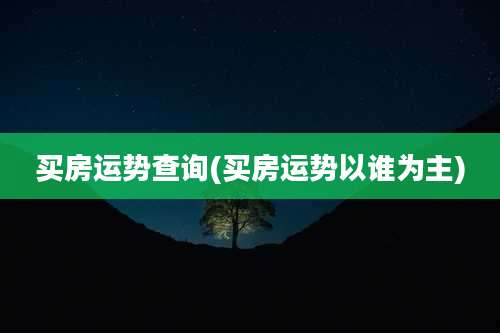 买房运势查询(买房运势以谁为主)