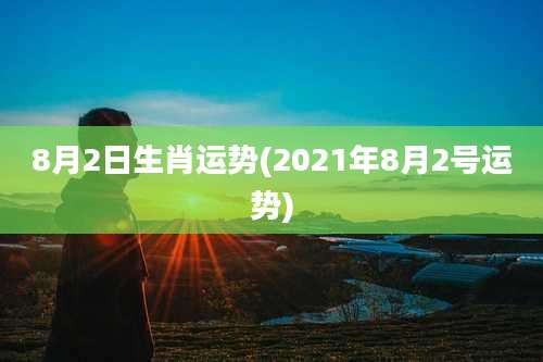 8月2日生肖运势(2021年8月2号运势)