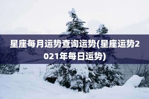 星座每月运势查询运势(星座运势2021年每日运势)