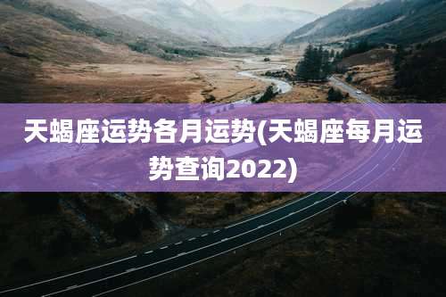 天蝎座运势各月运势(天蝎座每月运势查询2022)