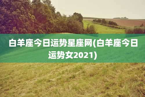 白羊座今日运势星座网(白羊座今日运势女2021)