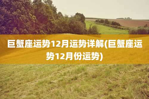 巨蟹座运势12月运势详解(巨蟹座运势12月份运势)