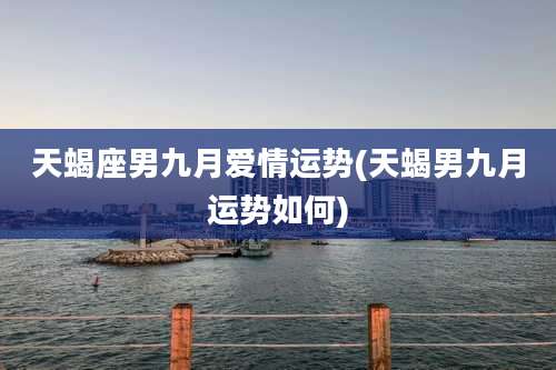 天蝎座男九月爱情运势(天蝎男九月运势如何)