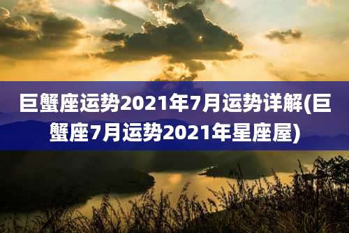 巨蟹座运势2021年7月运势详解(巨蟹座7月运势2021年星座屋)