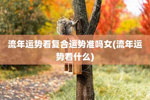 流年运势看复合运势准吗女(流年运势看什么)