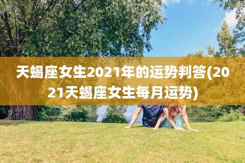 天蝎座女生2021年的运势判答(2021天蝎座女生每月运势)