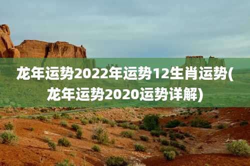 龙年运势2022年运势12生肖运势(龙年运势2020运势详解)