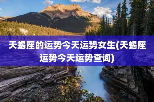 天蝎座的运势今天运势女生(天蝎座运势今天运势查询)