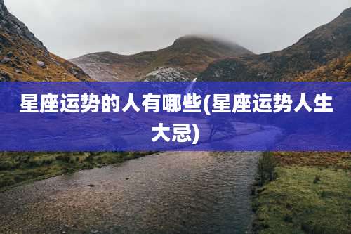 星座运势的人有哪些(星座运势人生大忌)