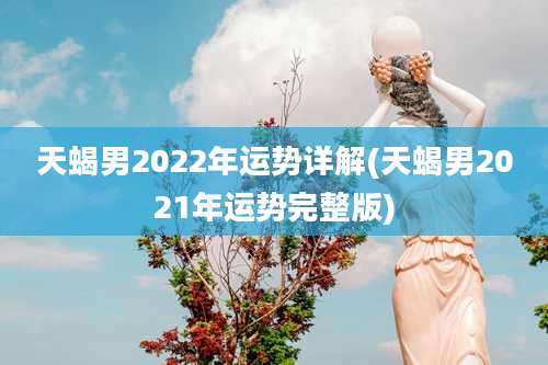 天蝎男2022年运势详解(天蝎男2021年运势完整版)