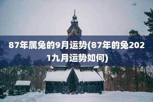 87年属兔的9月运势(87年的兔2021九月运势如何)