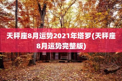 天秤座8月运势2021年塔罗(天秤座8月运势完整版)