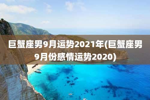 巨蟹座男9月运势2021年(巨蟹座男9月份感情运势2020)