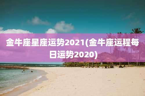 金牛座星座运势2021(金牛座运程每日运势2020)