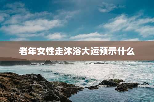 老年女性走沐浴大运预示什么
