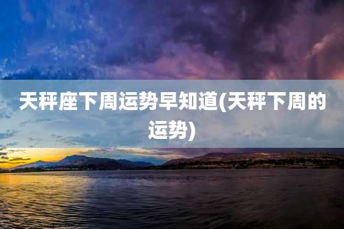 天秤座下周运势早知道(天秤下周的运势)