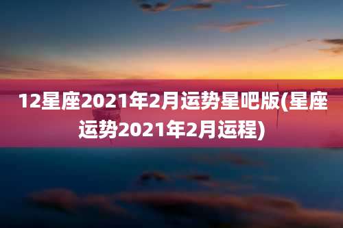 12星座2021年2月运势星吧版(星座运势2021年2月运程)