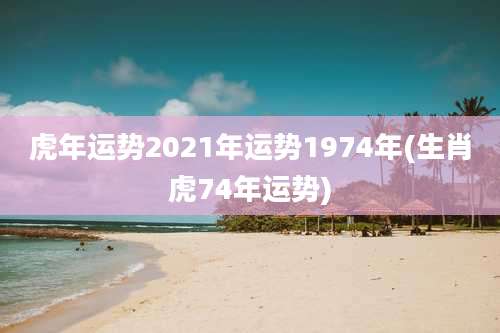 虎年运势2021年运势1974年(生肖虎74年运势)