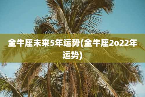 金牛座未来5年运势(金牛座2o22年运势)