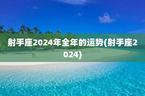 射手座2024年全年的运势(射手座2024)