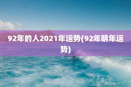 92年的人2021年运势(92年明年运势)