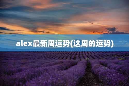 alex最新周运势(这周的运势)