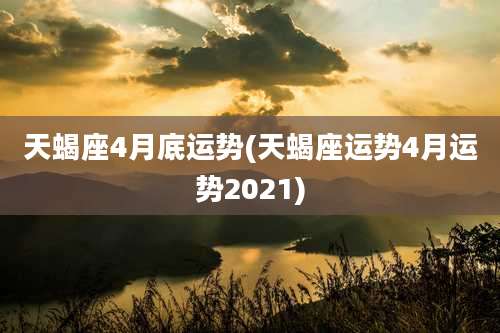 天蝎座4月底运势(天蝎座运势4月运势2021)