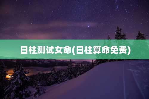 日柱测试女命(日柱算命免费)