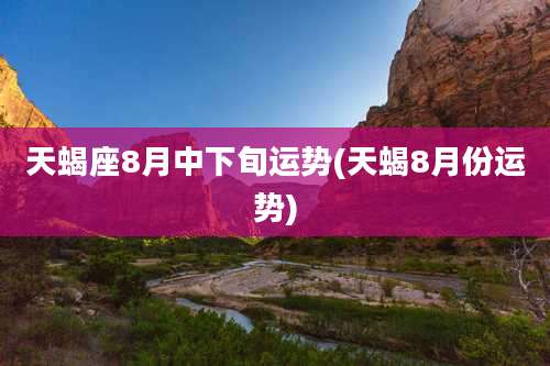 天蝎座8月中下旬运势(天蝎8月份运势)