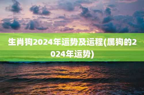 生肖狗2024年运势及运程(属狗的2024年运势)