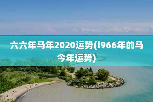 六六年马年2020运势(l966年的马今年运势)