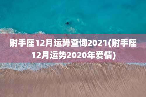 射手座12月运势查询2021(射手座12月运势2020年爱情)