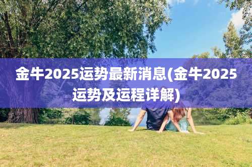 金牛2025运势最新消息(金牛2025运势及运程详解)