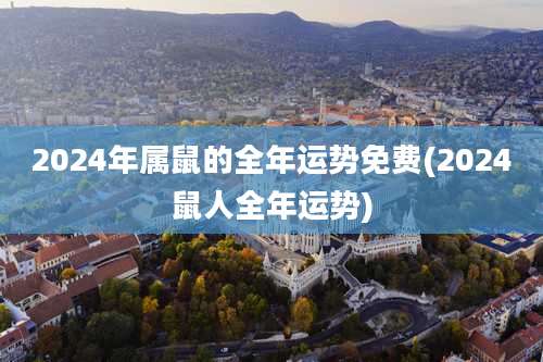 2024年属鼠的全年运势免费(2024鼠人全年运势)