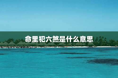 命里犯六煞是什么意思