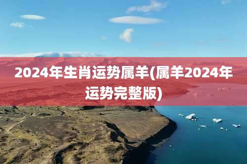 2024年生肖运势属羊(属羊2024年运势完整版)