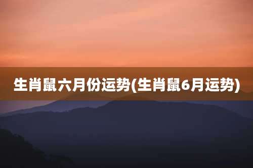 生肖鼠六月份运势(生肖鼠6月运势)